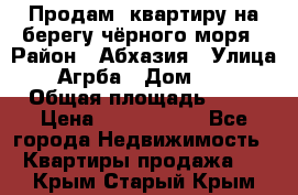 Продам  квартиру на берегу чёрного моря › Район ­ Абхазия › Улица ­ Агрба › Дом ­ 24 › Общая площадь ­ 54 › Цена ­ 2 300 000 - Все города Недвижимость » Квартиры продажа   . Крым,Старый Крым